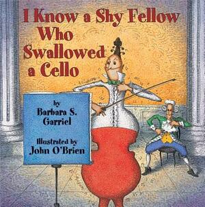 I Know a Shy Fellow Who Swallowed a Cello by Barbara Garriel