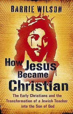 How Jesus Became Christian: The Early Christians And The Transformation Of A Jewish Teacher Into The Son Of God by Barrie Wilson, Barrie Wilson