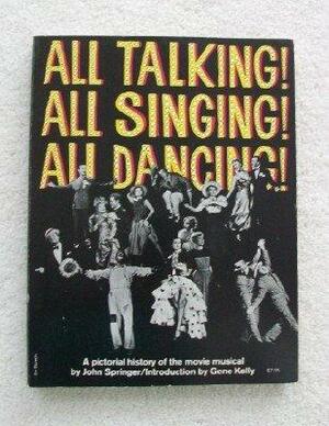 All Talking! All Singing! All Dancing!: A Pictorial History of the Movie Musical by John Springer