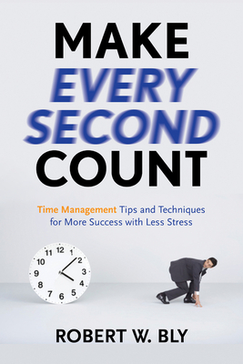 Make Every Second Count: Time Management Tips and Techniques for More Success with Less Stress by Robert W. Bly