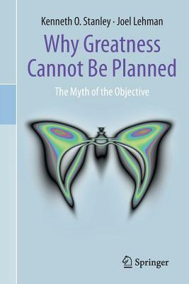 Why Greatness Cannot Be Planned: The Myth of the Objective by Kenneth O. Stanley, Joel Lehman