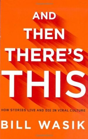 And Then There's This: How Stories Live and Die in Viral Culture by Bill Wasik