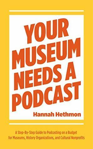 Your Museum Needs A Podcast: A Step-By-Step Guide to Podcasting on a Budget for Museums, History Organizations, and Cultural Nonprofits by Hannah Hethmon