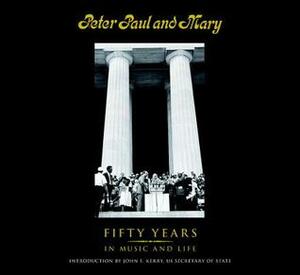 Peter Paul and Mary: Fifty Years in Music and Life by Mary Travers, Peter Yarrow, Noel Paul Stookey