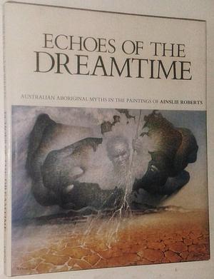 Echoes of the Dreamtime: Australian Aboriginal Myths in the Paintings of Ainslie Roberts by Ainslie Roberts, Melva Jean Roberts