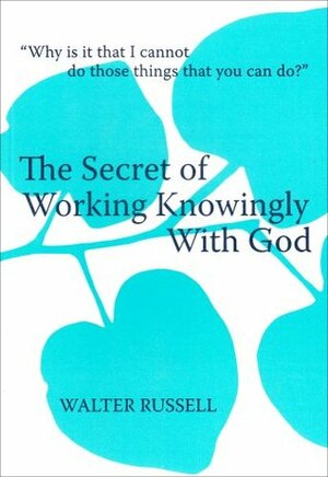 The Secret of Working Knowingly With God by Walter Russell