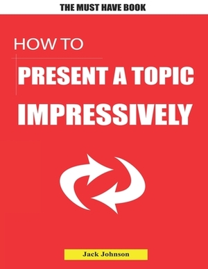 How to present a topic impressively: (30 Tips) by Jack Johnson