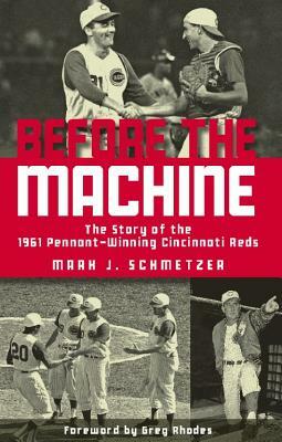 Before the Machine: The Story of the 1961 Pennant-Winning Cincinnati Reds by Mark J. Schmetzer
