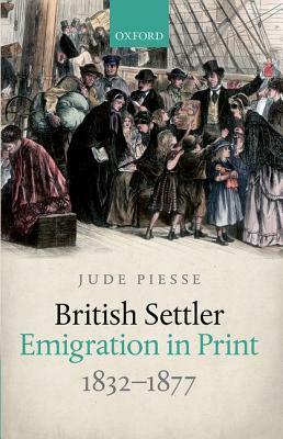 British Settler Emigration in Print, 1832-1877 by Jude Piesse