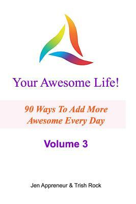 Your Awesome Life! Volume 3: 90 Ways To Add MORE Awesome Every Day by Jen Appreneur, Trish Rock