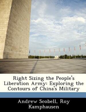 Right Sizing the People's Liberation Army: Exploring the Contours of China's Military by Andrew Scobell, Roy Kamphausen