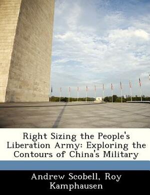 Right Sizing the People's Liberation Army: Exploring the Contours of China's Military by Andrew Scobell, Roy Kamphausen