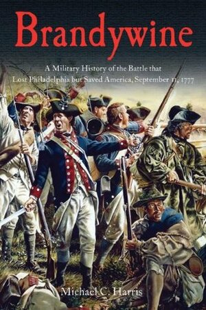 Brandywine: A Military History of the Battle That Lost Philadelphia But Saved America, September 11, 1777 by Michael C. Harris