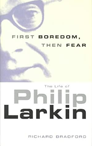 First Boredom, Then Fear: The Life of Philip Larkin by Richard Bradford