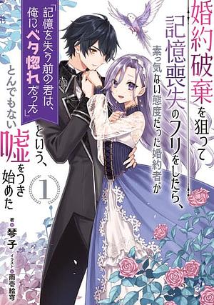 婚約破棄を狙って記憶喪失のフリをしたら、素っ気ない態度だった婚約者が「記憶を失う前の君は、俺にベタ惚れだった」という、とんでもない嘘をつき始めた　１ by 琴子