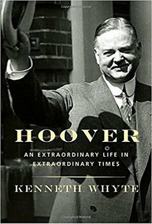 Hoover: An Extraordinary Life in Extraordinary Times by Kenneth Whyte