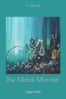 The Metal Monster: Large Print by A. Merritt