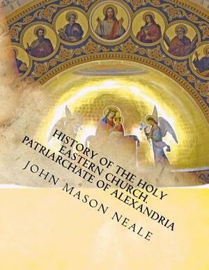 History of the Holy Eastern Church: Patriarchate of Alexandria by John Mason Neale