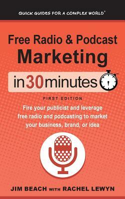 Free Radio & Podcast Marketing In 30 Minutes: Fire your publicist and leverage free radio and podcasting to market your business, brand, or idea by Jim Beach, Rachel Lewyn