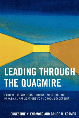 Leading Through the Quagmire: Ethical Foundations, Critical Methods, and Practical Applications for School Leadership by Ernestine Enomoto