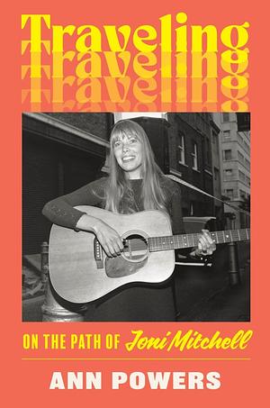 Traveling: On the Path of Joni Mitchell by Ann Powers
