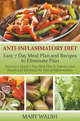 Anti-Inflammatory Diet: Easy 7 Day Meal Plan and Recipes to Eliminate Pain: Discover a Quick 7 Day Meal Plan to Improve your Health and Elimin by Mary Walsh