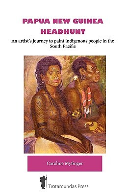 Papua New Guinea Headhunt - An Artist's Journey to Paint Indigenous People in the South Pacific by Caroline Mytinger