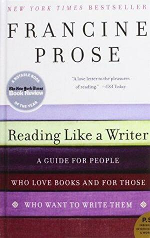 Reading Like a Writer: A Guide for People Who Love Books and for Those Who Want to Write Them by Francine Prose