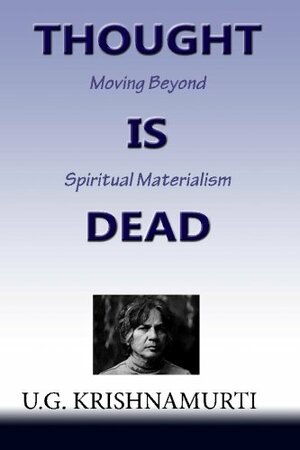 Thought Is Dead: Moving Beyond Spiritual Materialism by U.G. Krishnamurti