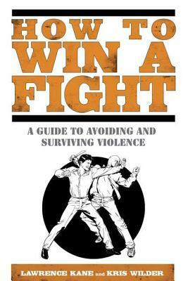 How to Win a Fight: A Guide to Avoiding and Surviving Violence by Lawrence A. Kane, Kris Wilder
