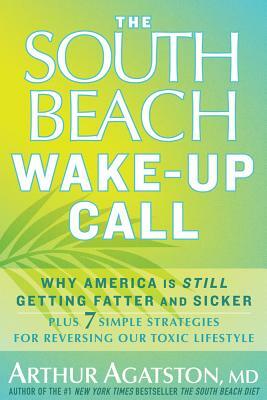 The South Beach Wake-Up Call: Why America Is Still Getting Fatter and Sicker, Plus 7 Simple Strategies for Reversing Our Toxic Lifestyle by Arthur Agatston