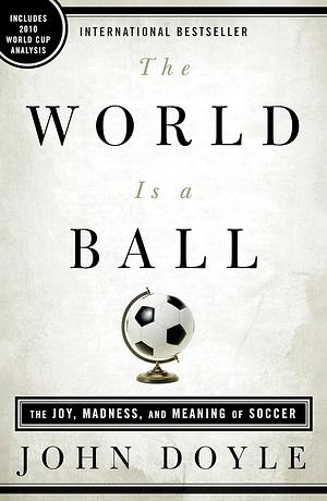 The World is a Ball: The Joy, Madness and Meaning of Soccer by John Doyle