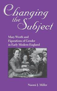 Changing the Subject: Mary Wroth and Figurations of Gender in Early Modern England by Naomi Miller