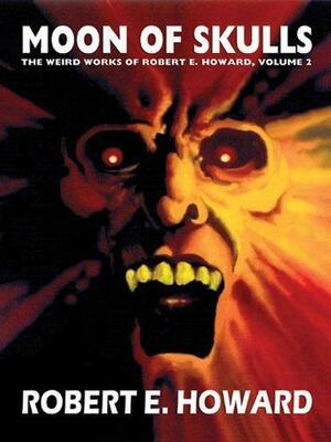 Moon of Skulls: The Weird Works of Robert E. Howard, Vol. 2 by Mark Finn, Robert E. Howard, Robert E. Howard