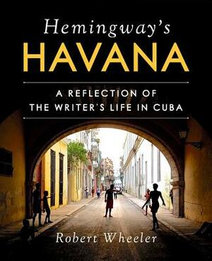 Hemingway's Havana: A Reflection of the Writer's Life in Cuba by Robert Wheeler