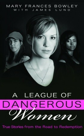 A League of Dangerous Women: True Stories from the Road to Redemption by Mary Frances Bowley, James Lund