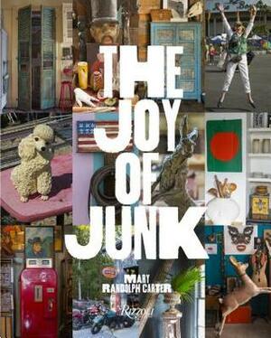 The Joy of Junk: Go Right Ahead, Fall in Love with the Wackiest Things, Find the Worth in the Worthless, Rescue & Recycle the Curious Objects That Give Life & Happiness by Mary Randolph Carter