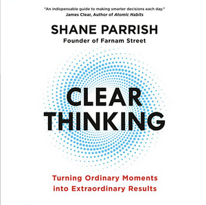 Clear Thinking: Turning Ordinary Moments into Extraordinary Results by Shane Parrish