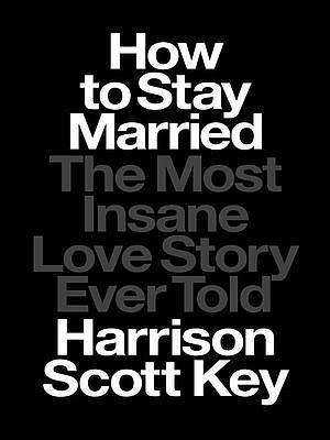 How to Stay Married: The Most Insane Love Story Ever Told by Harrison Scott Key