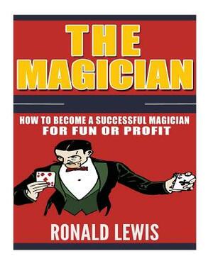 The Magician: How to Become a Successful Magician for Fun or Profit! by Ronald Lewis