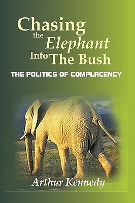 Chasing the Elephant Into the Bush: The Politics of Complacency by Arthur Kennedy