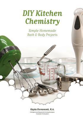 DIY Kitchen Chemistry: Simple Homemade Bath & Body Projects by Kayla Fioravanti