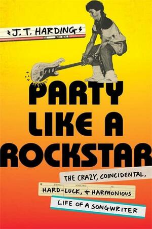 Party Like a Rockstar: The Crazy, Coincidental, Hard-Luck, and Harmonious Life of a Songwriter by J.T. Harding, J.T. Harding