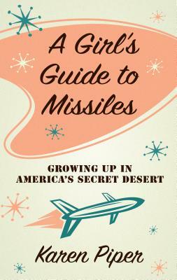 A Girl's Guide to Missiles: Growing Up in America's Secret Desert by Karen Piper