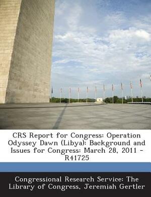 Crs Report for Congress: Operation Odyssey Dawn (Libya): Background and Issues for Congress: March 28, 2011 - R41725 by Jeremiah Gertler
