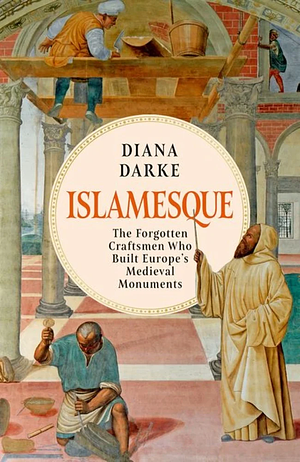 Islamesque: The Forgotten Craftsmen Who Built Europe's Medieval Monuments by Diana Darke