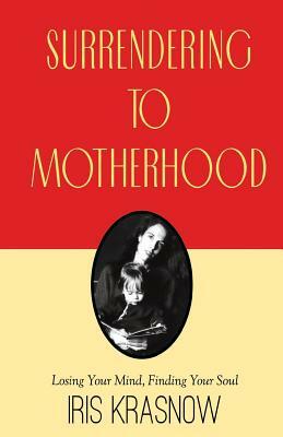 Surrendering to Motherhood: Losing Your Mind, Finding Your Soul by Iris Krasnow