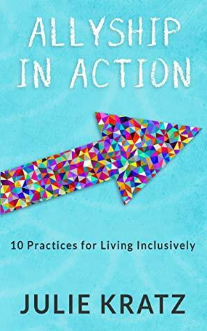 Allyship in Action: 10 Practices for Living Inclusively by Julie Kratz, Julie Kratz
