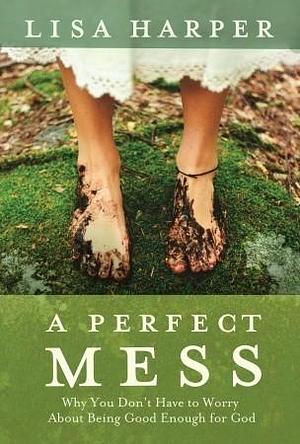 A Perfect Mess: Why You Don't Have to Worry About Being Good Enough for God by Lisa Harper, Lisa Harper