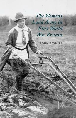 The Women's Land Army in First World War Britain by B. White